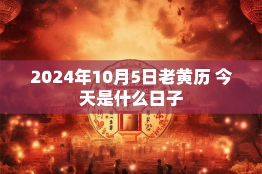 2024年10月5日老黄历 今天是什么日子