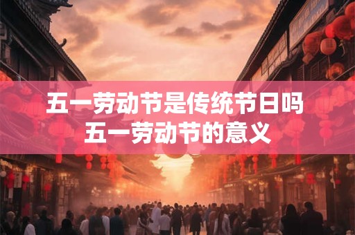 五一劳动节是传统节日吗 五一劳动节的意义