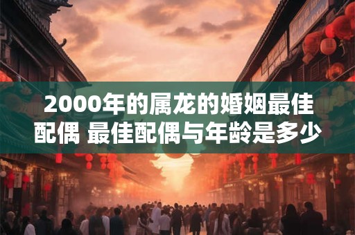 2000年的属龙的婚姻最佳配偶 最佳配偶与年龄是多少岁