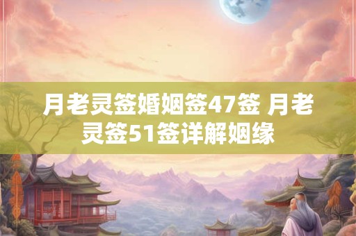 月老灵签婚姻签47签 月老灵签51签详解姻缘