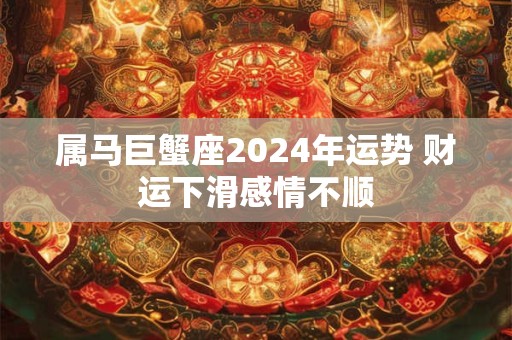 属马巨蟹座2024年运势 财运下滑感情不顺