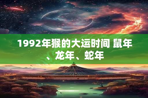 1992年猴的大运时间 鼠年、龙年、蛇年 1992年猴的大运时间 鼠年、龙年、蛇年