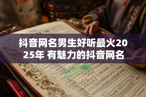 抖音网名男生好听最火2025年 有魅力的抖音网名