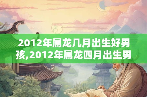 2012年属龙几月出生好男孩,2012年属龙四月出生男孩阳气旺盛
