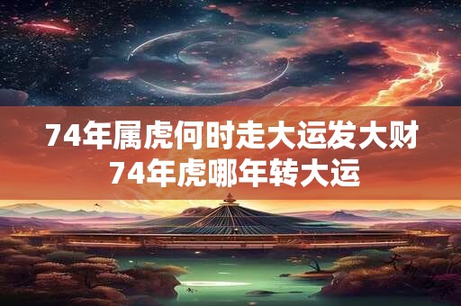 74年属虎何时走大运发大财 74年虎哪年转大运