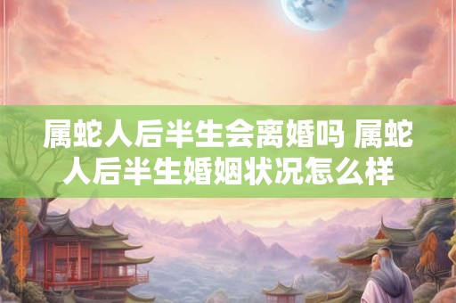 属蛇人后半生会离婚吗 属蛇人后半生婚姻状况怎么样