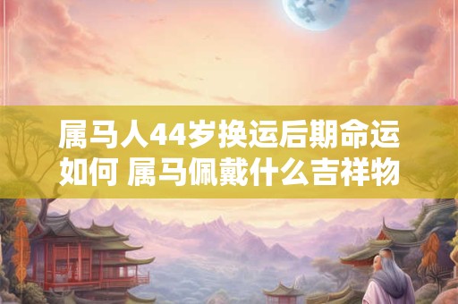 属马人44岁换运后期命运如何 属马佩戴什么吉祥物