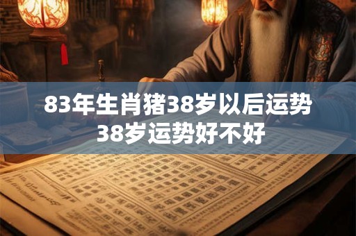 83年生肖猪38岁以后运势 38岁运势好不好