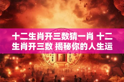 十二生肖开三数猜一肖 十二生肖开三数 揭秘你的人生运势！
