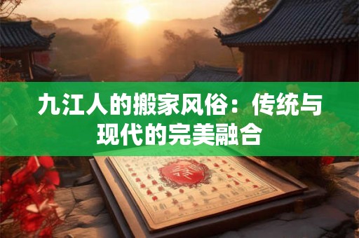 九江人的搬家风俗：传统与现代的完美融合