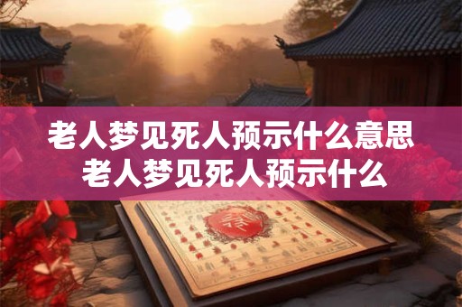 老人梦见死人预示什么意思 老人梦见死人预示什么
