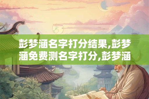 彭梦涵名字打分结果,彭梦涵免费测名字打分,彭梦涵周易免费测名字打分