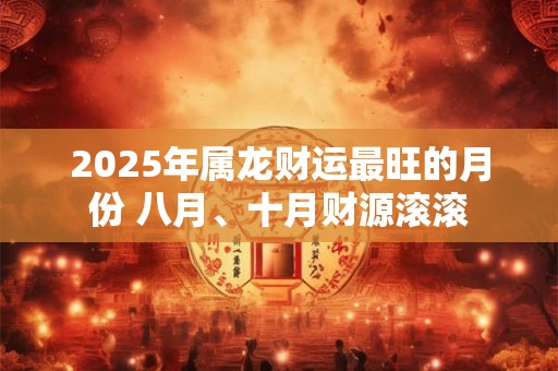 2025年属龙财运最旺的月份 八月、十月财源滚滚