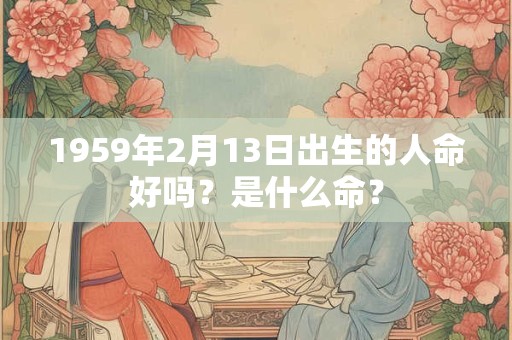 1959年2月13日出生的人命好吗？是什么命？