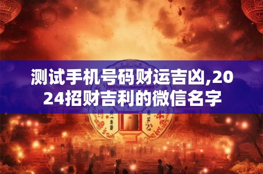 测试手机号码财运吉凶,2024招财吉利的微信名字