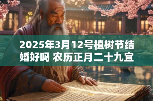 2025年3月12号植树节结婚好吗 农历正月二十九宜嫁娶吗