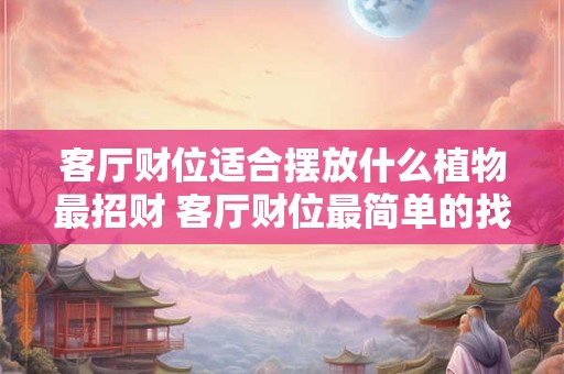 客厅财位适合摆放什么植物最招财 客厅财位最简单的找法