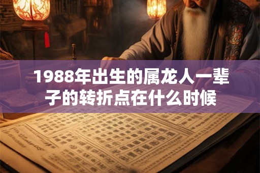 1988年出生的属龙人一辈子的转折点在什么时候 1988年出生的属龙人一辈子的转折点在什么时候