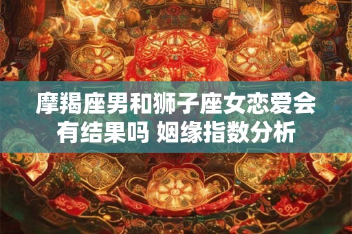 摩羯座男和狮子座女恋爱会有结果吗 姻缘指数分析