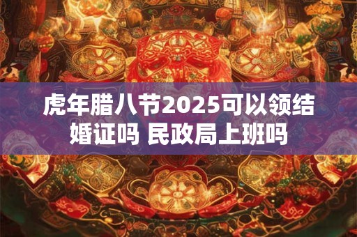 虎年腊八节2026可以领结婚证吗 民政局上班吗