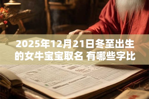 详细阅读:2025年12月21日冬至出生的女牛宝宝取名 有哪些字比较好 2025年12月21日冬至出生的女牛宝宝取名 有哪些字比较好