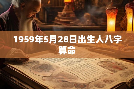 1959年5月28日出生人八字算命 1959年5月28日出生人八字算命