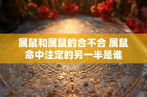 属鼠和属鼠的合不合 属鼠命中注定的另一半是谁