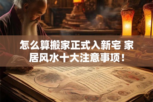 怎么算搬家正式入新宅 家居风水十大注意事项！