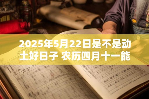 2025年5月22日是不是动土好日子 农历四月十一能动土吗
