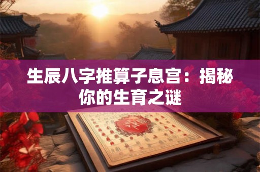 生辰八字推算子息宫:揭秘你的生育之谜 生辰八字推算子息宫:揭秘你的生育之谜