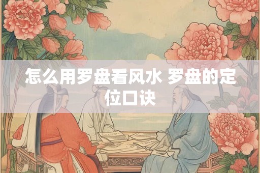怎么用罗盘看风水 罗盘的定位口诀