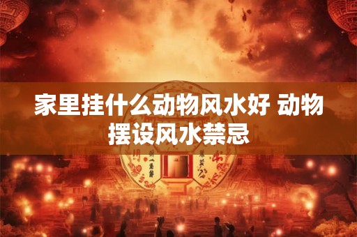 家里挂什么动物风水好 动物摆设风水禁忌