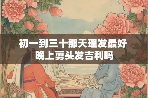 初一到三十那天理发最好 晚上剪头发吉利吗