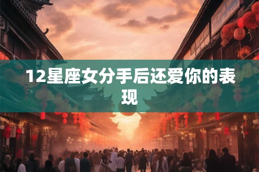 12星座女分手后还爱你的表现