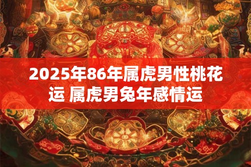 2025年86年属虎男性桃花运 属虎男兔年感情运 2025年86年属虎男性桃花运 属虎男兔年感情运