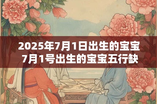 2025年7月1日出生的宝宝 7月1号出生的宝宝五行缺什么