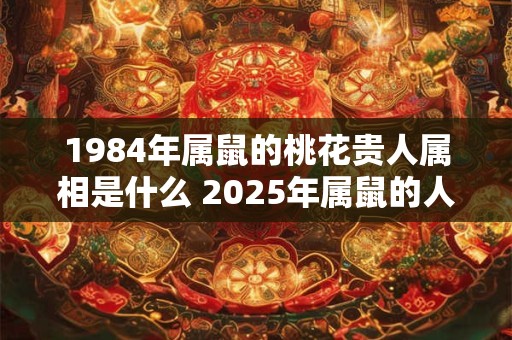 1984年属鼠的桃花贵人属相是什么 2025年属鼠的人有桃花运吗