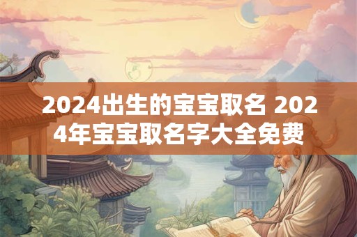 2024出生的宝宝取名 2024年宝宝取名字大全免费