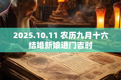 详细阅读:2025.10.11 农历九月十六结婚新娘进门吉时 2025.10.11 农历九月十六结婚新娘进门吉时