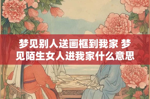 梦见别人送画框到我家 梦见陌生女人进我家什么意思