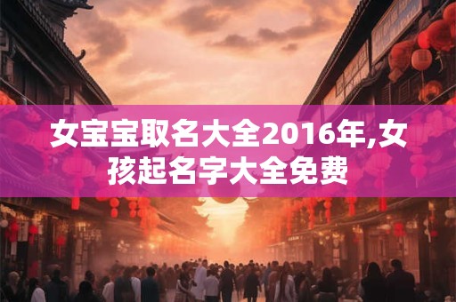 女宝宝取名大全2016年,女孩起名字大全免费