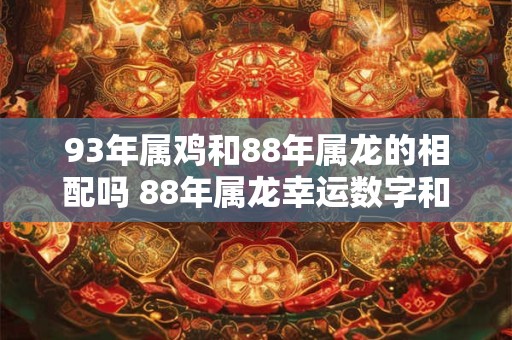 93年属鸡和88年属龙的相配吗 88年属龙幸运数字和颜色