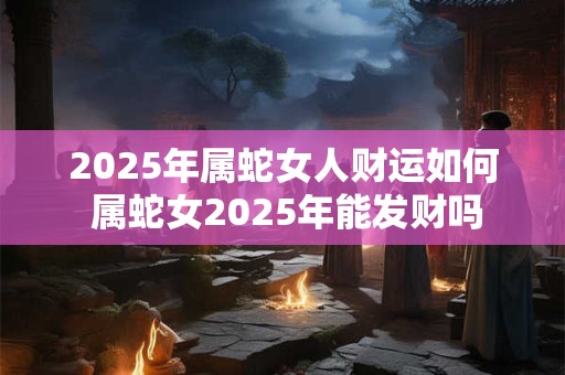 2025年属蛇女人财运如何 属蛇女2025年能发财吗