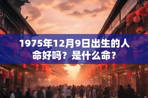 1975年12月9日出生的人命好吗？是什么命？