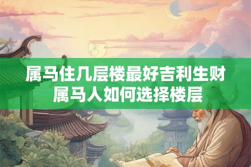 属马住几层楼最好吉利生财 属马人如何选择楼层