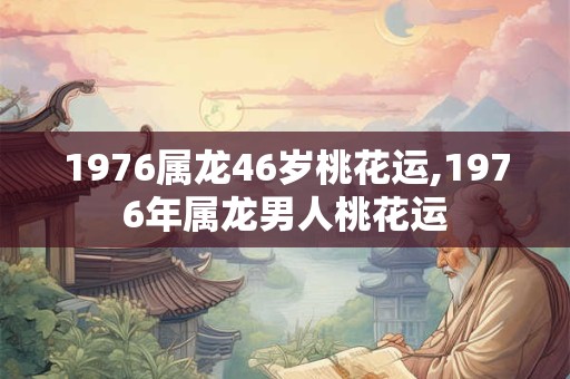 1976属龙46岁桃花运,1976年属龙男人桃花运