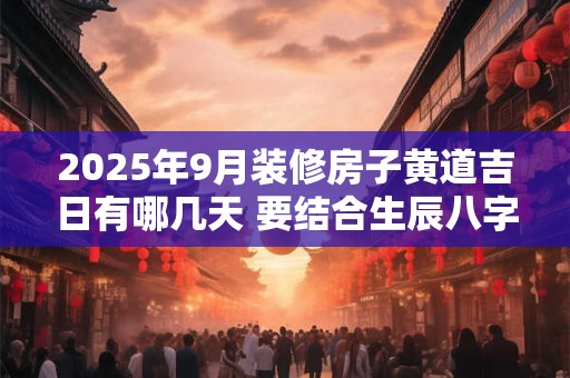 2025年9月装修房子黄道吉日有哪几天 要结合生辰八字