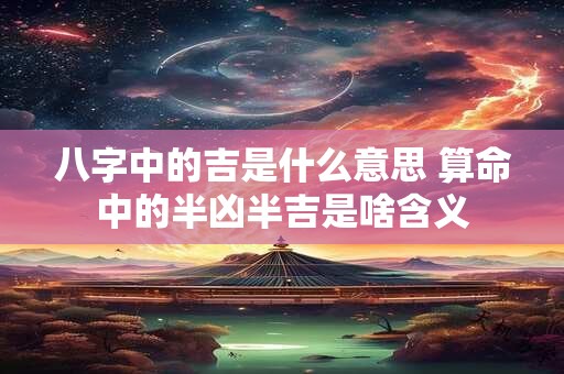 八字中的吉是什么意思 算命中的半凶半吉是啥含义