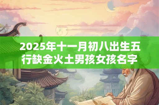 2025年十一月初八出生五行缺金火土男孩女孩名字
