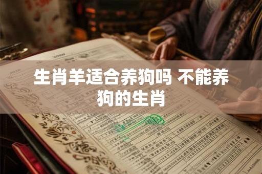 生肖羊适合养狗吗 不能养狗的生肖